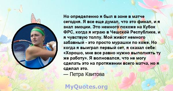 Но определенно я был в зоне в матче сегодня. Я все еще думал, что это финал, и я знал эмоции. Это немного похоже на Кубок ФРС, когда я играю в Чешской Республике, и я чувствую толпу. Мой живот немного забавный - это