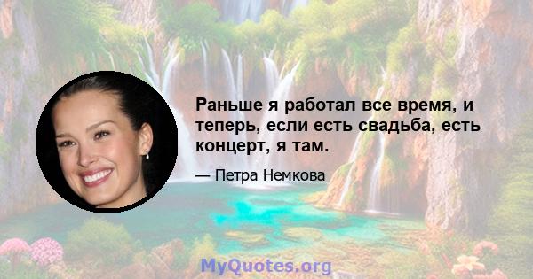 Раньше я работал все время, и теперь, если есть свадьба, есть концерт, я там.