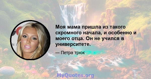 Моя мама пришла из такого скромного начала, и особенно и моего отца. Он не учился в университете.