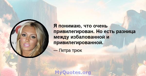 Я понимаю, что очень привилегирован. Но есть разница между избалованной и привилегированной.