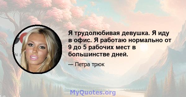 Я трудолюбивая девушка. Я иду в офис. Я работаю нормально от 9 до 5 рабочих мест в большинстве дней.