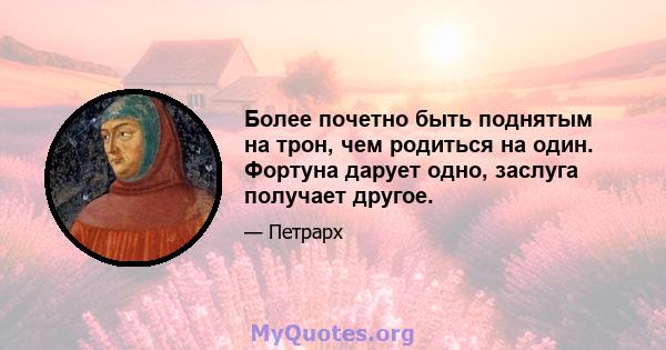 Более почетно быть поднятым на трон, чем родиться на один. Фортуна дарует одно, заслуга получает другое.