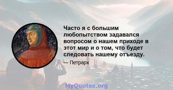 Часто я с большим любопытством задавался вопросом о нашем приходе в этот мир и о том, что будет следовать нашему отъезду.