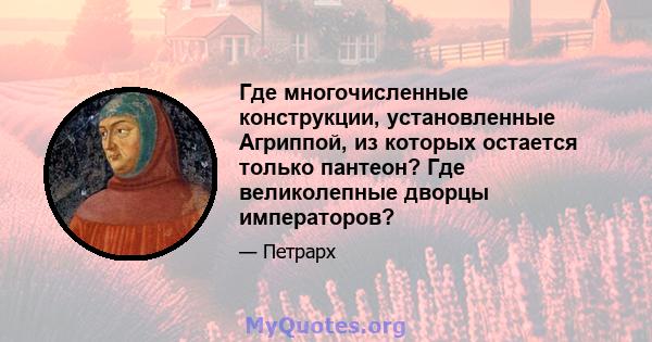 Где многочисленные конструкции, установленные Агриппой, из которых остается только пантеон? Где великолепные дворцы императоров?