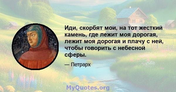 Иди, скорбят мои, на тот жесткий камень, где лежит моя дорогая, лежит моя дорогая и плачу с ней, чтобы говорить с небесной сферы.