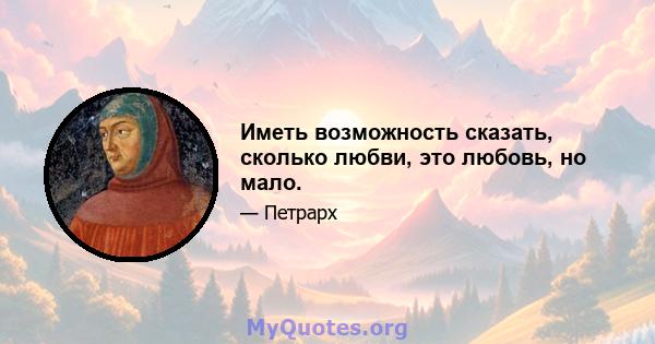 Иметь возможность сказать, сколько любви, это любовь, но мало.