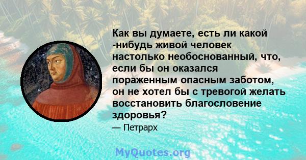 Как вы думаете, есть ли какой -нибудь живой человек настолько необоснованный, что, если бы он оказался пораженным опасным заботом, он не хотел бы с тревогой желать восстановить благословение здоровья?