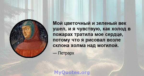 Мой цветочный и зеленый век ушел, и я чувствую, как холод в пожарах тратила мое сердце, потому что я рисовал возле склона холма над могилой.