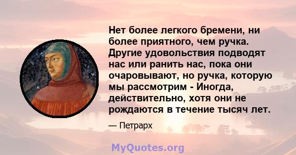 Нет более легкого бремени, ни более приятного, чем ручка. Другие удовольствия подводят нас или ранить нас, пока они очаровывают, но ручка, которую мы рассмотрим - Иногда, действительно, хотя они не рождаются в течение