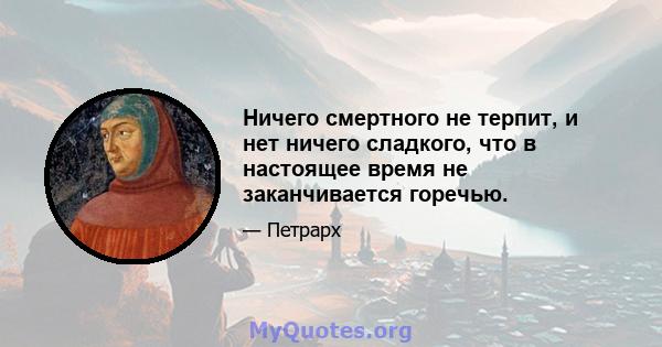 Ничего смертного не терпит, и нет ничего сладкого, что в настоящее время не заканчивается горечью.