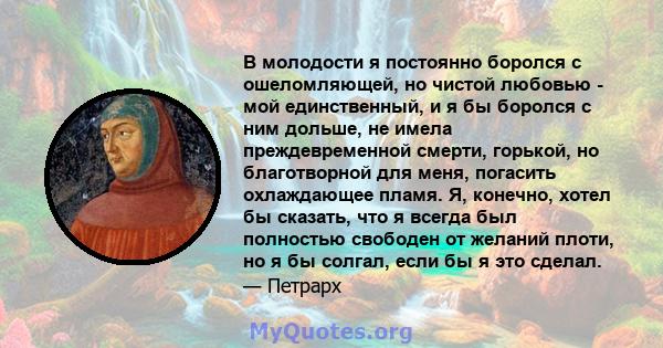 В молодости я постоянно боролся с ошеломляющей, но чистой любовью - мой единственный, и я бы боролся с ним дольше, не имела преждевременной смерти, горькой, но благотворной для меня, погасить охлаждающее пламя. Я,