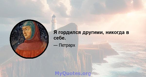 Я гордился другими, никогда в себе.