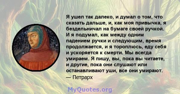 Я ушел так далеко, и думал о том, что сказать дальше, и, как моя привычка, я бездельничал на бумаге своей ручкой. И я подумал, как между одним падением ручки и следующим, время продолжается, и я тороплюсь, еду себя и