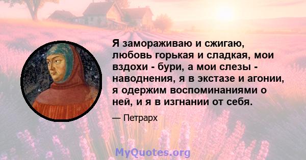 Я замораживаю и сжигаю, любовь горькая и сладкая, мои вздохи - бури, а мои слезы - наводнения, я в экстазе и агонии, я одержим воспоминаниями о ней, и я в изгнании от себя.