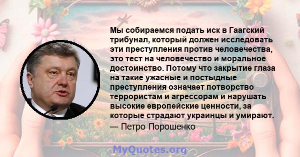 Мы собираемся подать иск в Гаагский трибунал, который должен исследовать эти преступления против человечества, это тест на человечество и моральное достоинство. Потому что закрытие глаза на такие ужасные и постыдные