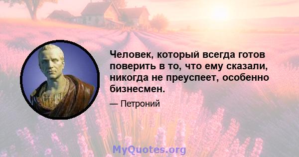 Человек, который всегда готов поверить в то, что ему сказали, никогда не преуспеет, особенно бизнесмен.