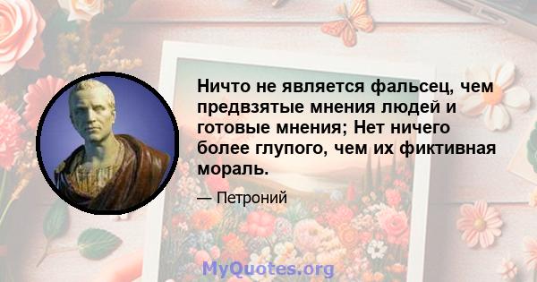 Ничто не является фальсец, чем предвзятые мнения людей и готовые мнения; Нет ничего более глупого, чем их фиктивная мораль.