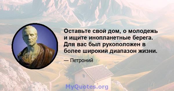 Оставьте свой дом, о молодежь и ищите инопланетные берега. Для вас был рукоположен в более широкий диапазон жизни.