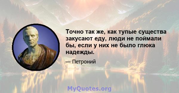 Точно так же, как тупые существа закусают еду, люди не поймали бы, если у них не было глюка надежды.