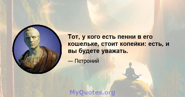 Тот, у кого есть пенни в его кошельке, стоит копейки: есть, и вы будете уважать.