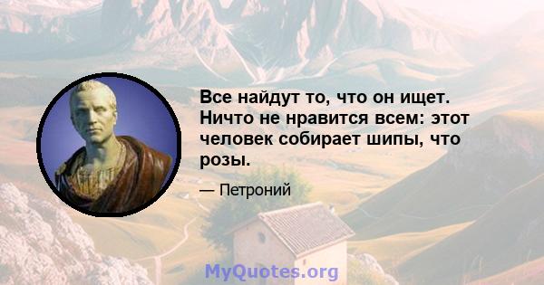 Все найдут то, что он ищет. Ничто не нравится всем: этот человек собирает шипы, что розы.