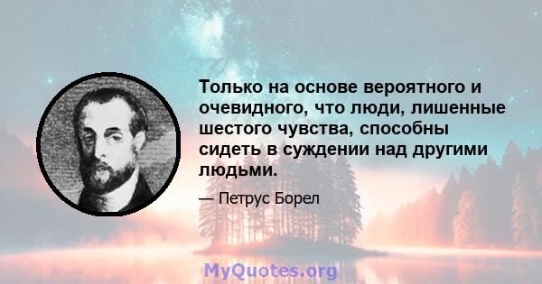 Только на основе вероятного и очевидного, что люди, лишенные шестого чувства, способны сидеть в суждении над другими людьми.