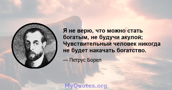 Я не верю, что можно стать богатым, не будучи акулой; Чувствительный человек никогда не будет накачать богатство.