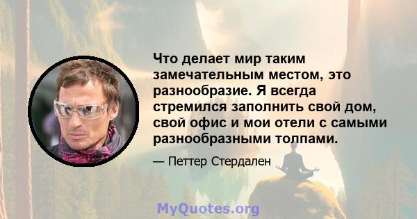 Что делает мир таким замечательным местом, это разнообразие. Я всегда стремился заполнить свой дом, свой офис и мои отели с самыми разнообразными толпами.