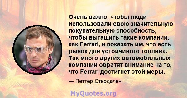 Очень важно, чтобы люди использовали свою значительную покупательную способность, чтобы вытащить такие компании, как Ferrari, и показать им, что есть рынок для устойчивого топлива. Так много других автомобильных