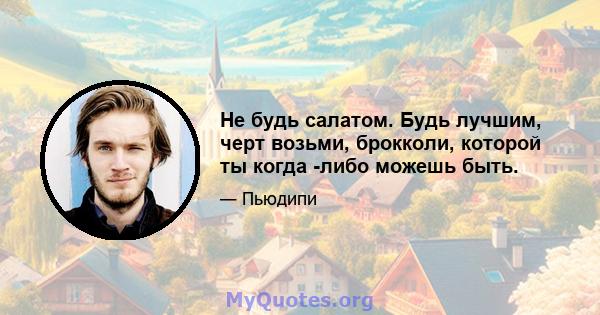 Не будь салатом. Будь лучшим, черт возьми, брокколи, которой ты когда -либо можешь быть.