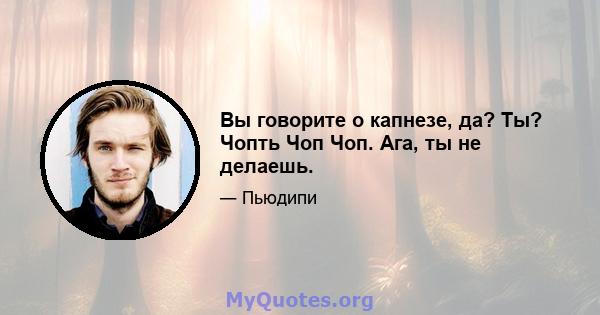 Вы говорите о капнезе, да? Ты? Чопть Чоп Чоп. Ага, ты не делаешь.