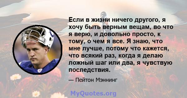 Если в жизни ничего другого, я хочу быть верным вещам, во что я верю, и довольно просто, к тому, о чем я все. Я знаю, что мне лучше, потому что кажется, что всякий раз, когда я делаю ложный шаг или два, я чувствую