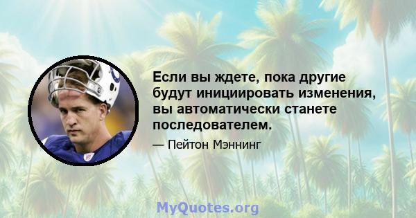 Если вы ждете, пока другие будут инициировать изменения, вы автоматически станете последователем.