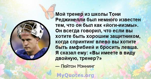 Мой тренер из школы Тони Реджинелли был немного известен тем, что он был как «йоги-иизмы». Он всегда говорил, что если вы хотите быть хорошим защитником, когда спринтинг влево вы хотите быть амфибией и бросить левша. Я