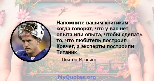 Напомните вашим критикам, когда говорят, что у вас нет опыта или опыта, чтобы сделать то, что любитель построил Ковчег, а эксперты построили Титаник