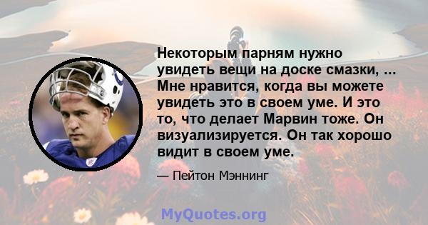 Некоторым парням нужно увидеть вещи на доске смазки, ... Мне нравится, когда вы можете увидеть это в своем уме. И это то, что делает Марвин тоже. Он визуализируется. Он так хорошо видит в своем уме.