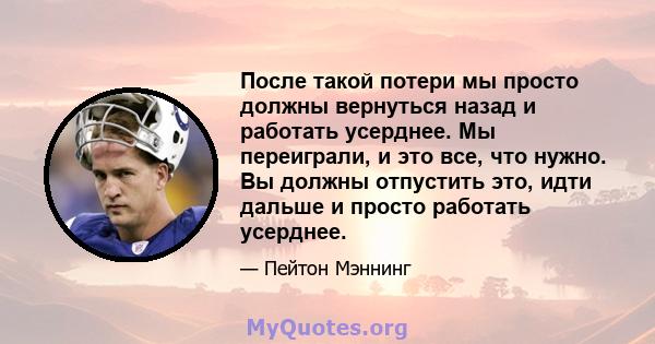 После такой потери мы просто должны вернуться назад и работать усерднее. Мы переиграли, и это все, что нужно. Вы должны отпустить это, идти дальше и просто работать усерднее.