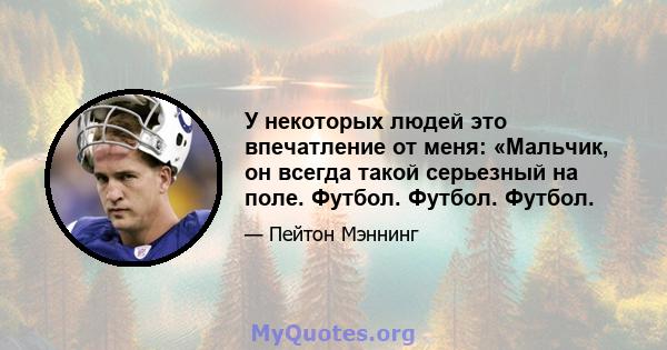 У некоторых людей это впечатление от меня: «Мальчик, он всегда такой серьезный на поле. Футбол. Футбол. Футбол.