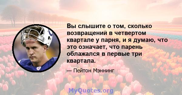 Вы слышите о том, сколько возвращений в четвертом квартале у парня, и я думаю, что это означает, что парень облажался в первые три квартала.