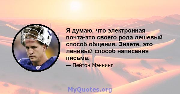 Я думаю, что электронная почта-это своего рода дешевый способ общения. Знаете, это ленивый способ написания письма.