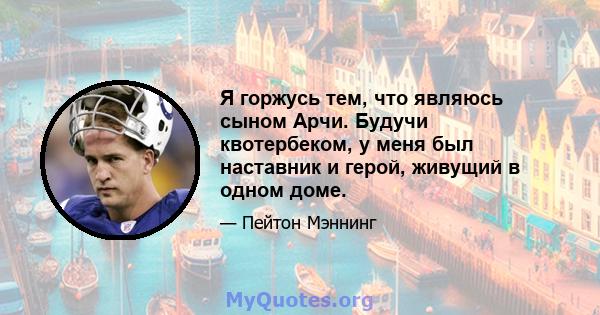 Я горжусь тем, что являюсь сыном Арчи. Будучи квотербеком, у меня был наставник и герой, живущий в одном доме.