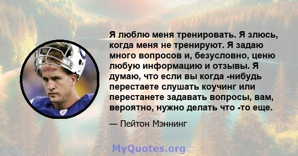 Я люблю меня тренировать. Я злюсь, когда меня не тренируют. Я задаю много вопросов и, безусловно, ценю любую информацию и отзывы. Я думаю, что если вы когда -нибудь перестаете слушать коучинг или перестанете задавать