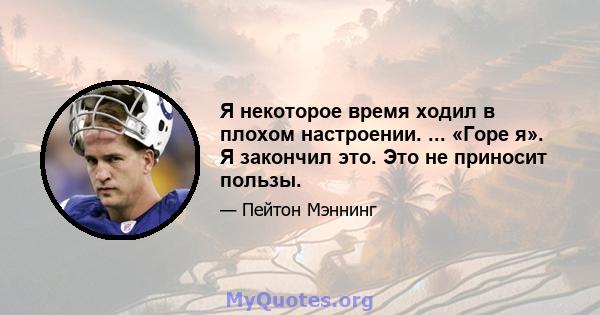 Я некоторое время ходил в плохом настроении. ... «Горе я». Я закончил это. Это не приносит пользы.