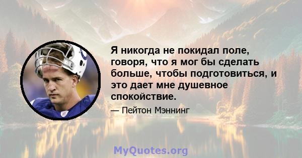 Я никогда не покидал поле, говоря, что я мог бы сделать больше, чтобы подготовиться, и это дает мне душевное спокойствие.