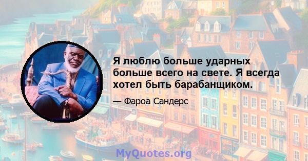 Я люблю больше ударных больше всего на свете. Я всегда хотел быть барабанщиком.