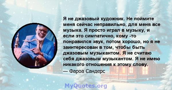 Я не джазовый художник. Не поймите меня сейчас неправильно, для меня все музыка. Я просто играл в музыку, и если это симпатично, кому -то понравился звук, потом хорошо, но я не заинтересован в том, чтобы быть джазовым