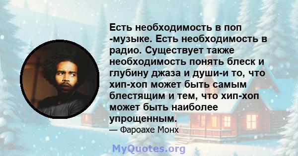 Есть необходимость в поп -музыке. Есть необходимость в радио. Существует также необходимость понять блеск и глубину джаза и души-и то, что хип-хоп может быть самым блестящим и тем, что хип-хоп может быть наиболее