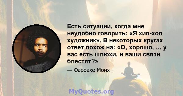 Есть ситуации, когда мне неудобно говорить: «Я хип-хоп художник». В некоторых кругах ответ похож на: «О, хорошо, ... у вас есть шлюхи, и ваши связи блестят?»