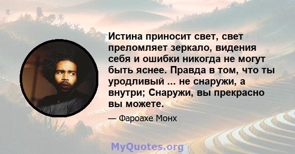 Истина приносит свет, свет преломляет зеркало, видения себя и ошибки никогда не могут быть яснее. Правда в том, что ты уродливый ... не снаружи, а внутри; Снаружи, вы прекрасно вы можете.