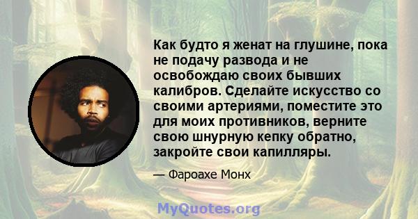 Как будто я женат на глушине, пока не подачу развода и не освобождаю своих бывших калибров. Сделайте искусство со своими артериями, поместите это для моих противников, верните свою шнурную кепку обратно, закройте свои